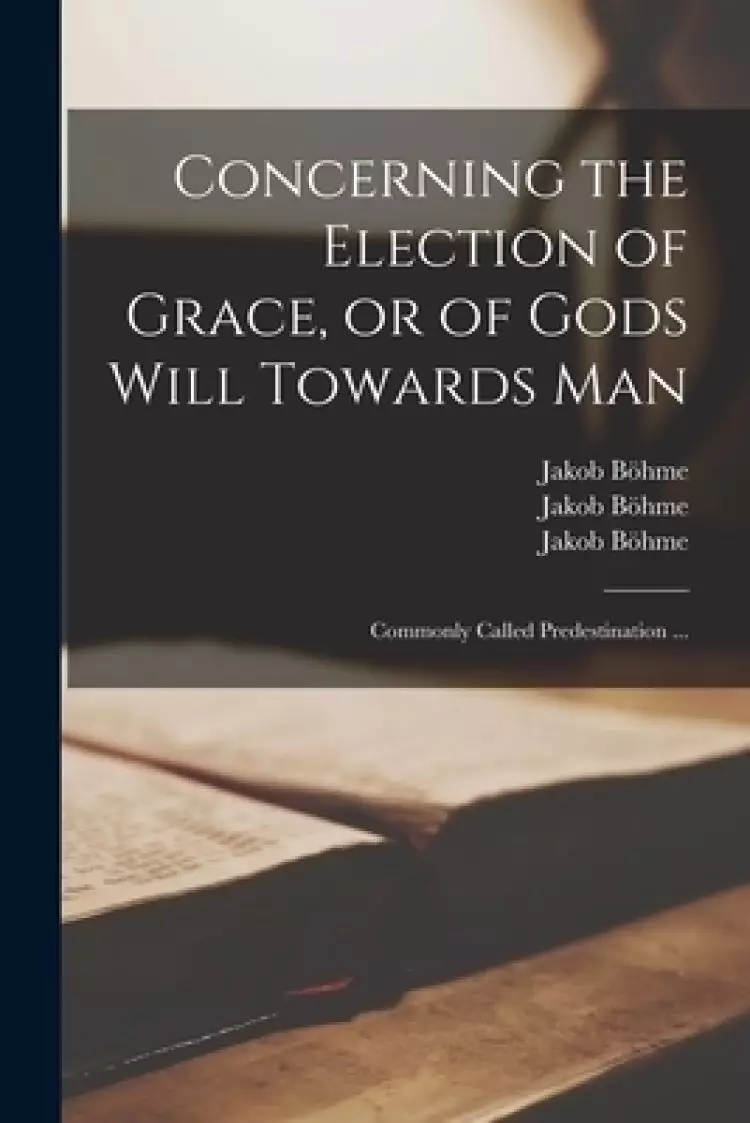 Concerning the Election of Grace, or of Gods Will Towards Man : Commonly Called Predestination ...