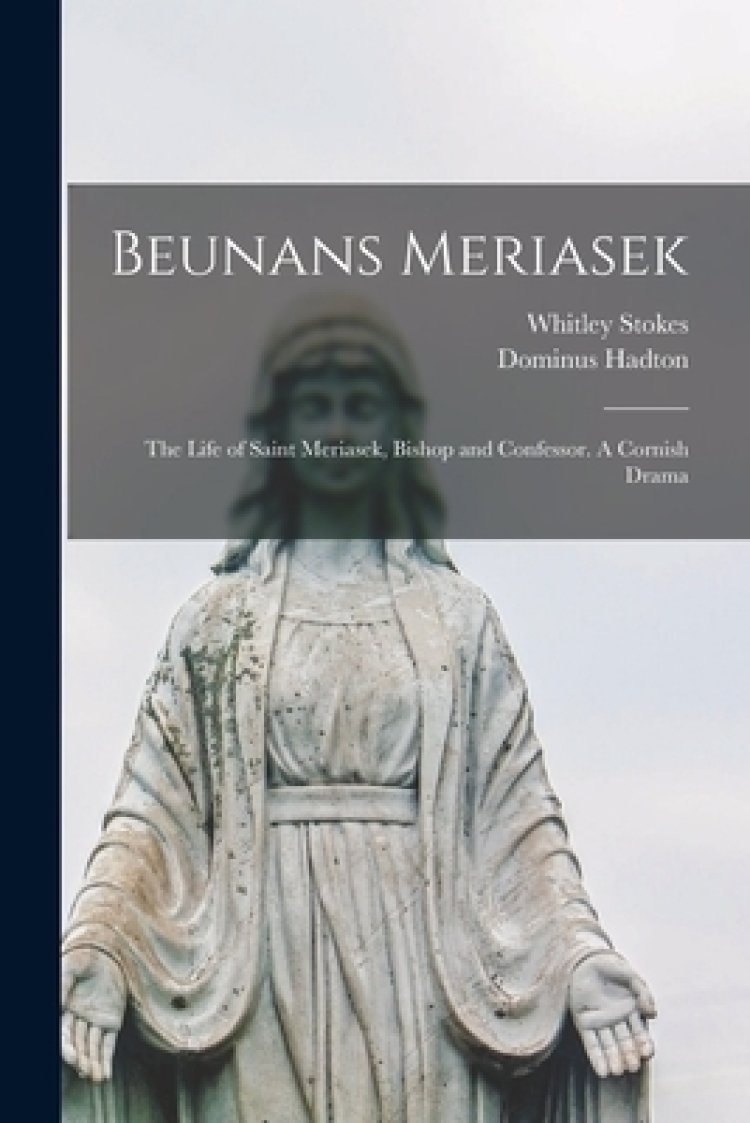 Beunans Meriasek: The Life of Saint Meriasek, Bishop and Confessor. A Cornish Drama