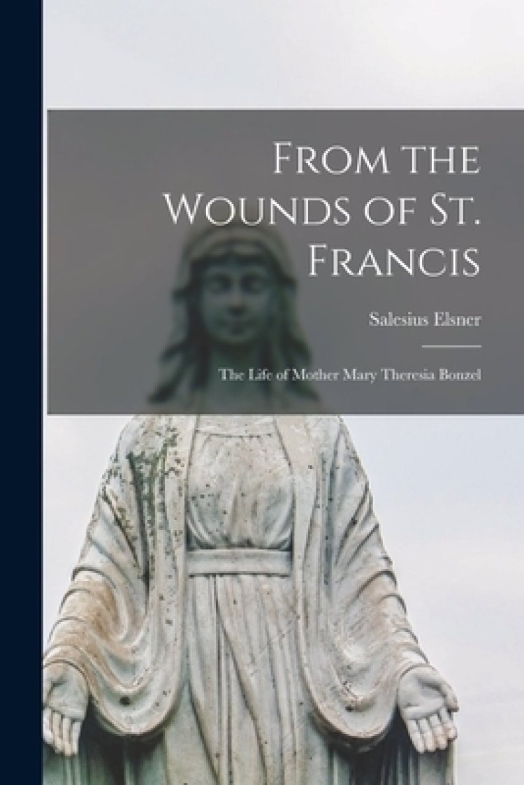 From the Wounds of St. Francis; the Life of Mother Mary Theresia Bonzel