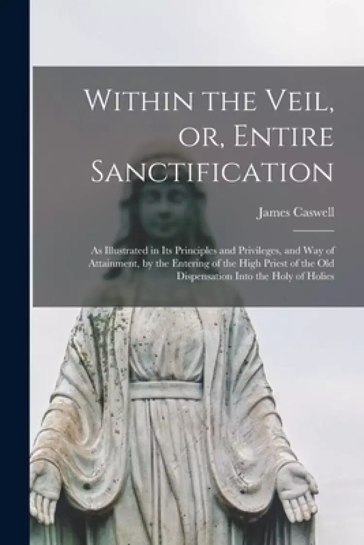Within the Veil, or, Entire Sanctification [microform] : as Illustrated in Its Principles and Privileges, and Way of Attainment, by the Entering of th