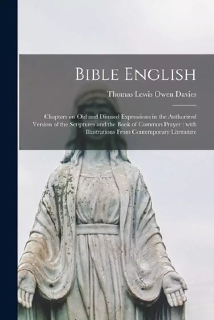 Bible English : Chapters on Old and Disused Expressions in the Authorized Version of the Scriptures and the Book of Common Prayer : With Illustrations