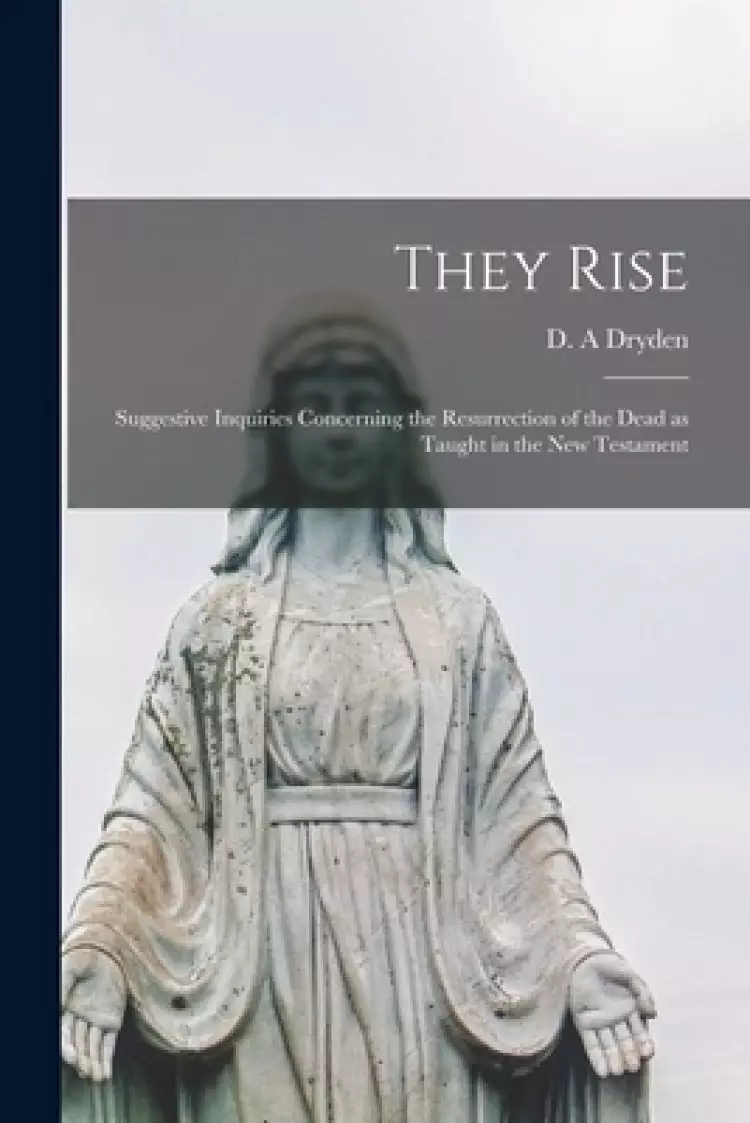 They Rise [microform] : Suggestive Inquiries Concerning the Resurrection of the Dead as Taught in the New Testament
