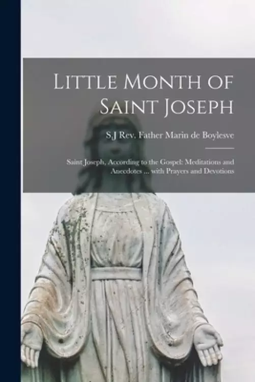 Little Month of Saint Joseph: Saint Joseph, According to the Gospel: Meditations and Anecdotes ... With Prayers and Devotions