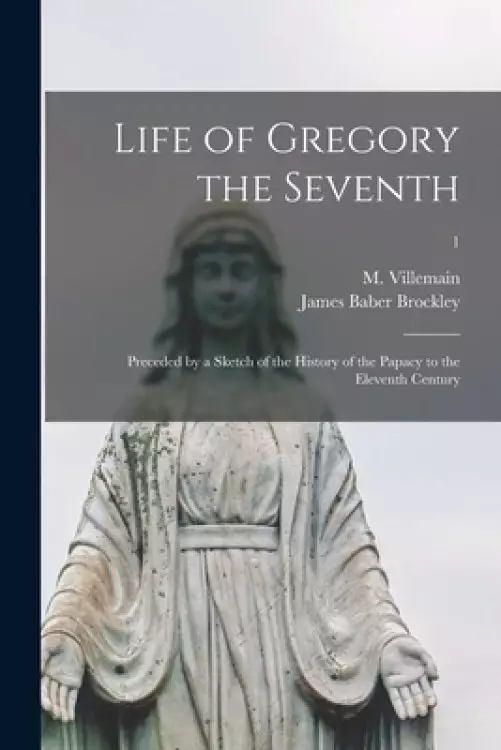 Life of Gregory the Seventh : Preceded by a Sketch of the History of the Papacy to the Eleventh Century; 1