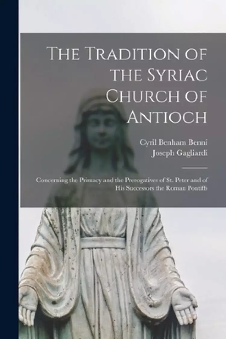 The Tradition of the Syriac Church of Antioch : Concerning the Primacy and the Prerogatives of St. Peter and of His Successors the Roman Pontiffs