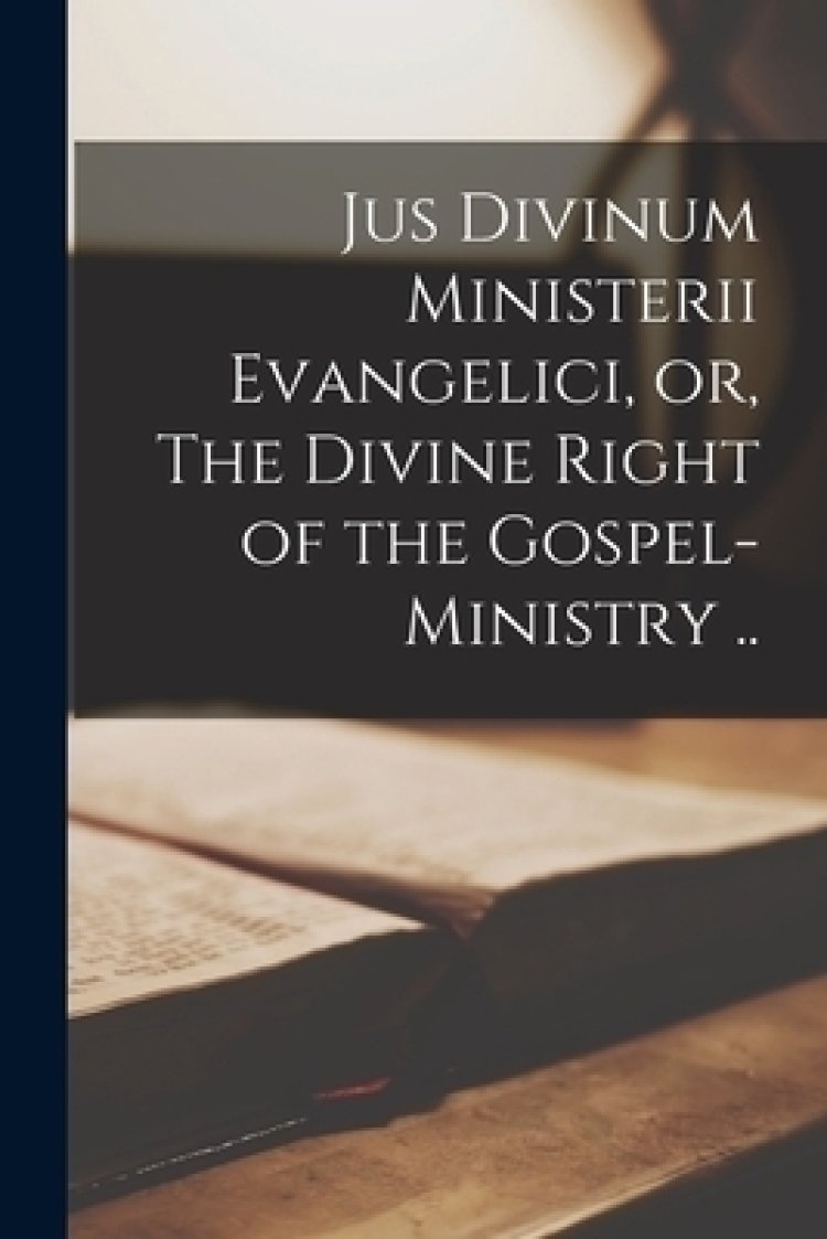 Jus Divinum Ministerii Evangelici, or, The Divine Right of the Gospel-ministry ..