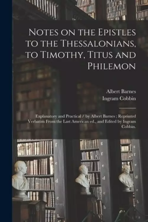 Notes on the Epistles to the Thessalonians, to Timothy, Titus and Philemon : Explanatory and Practical / by Albert Barnes ; Reprinted Verbatim From th