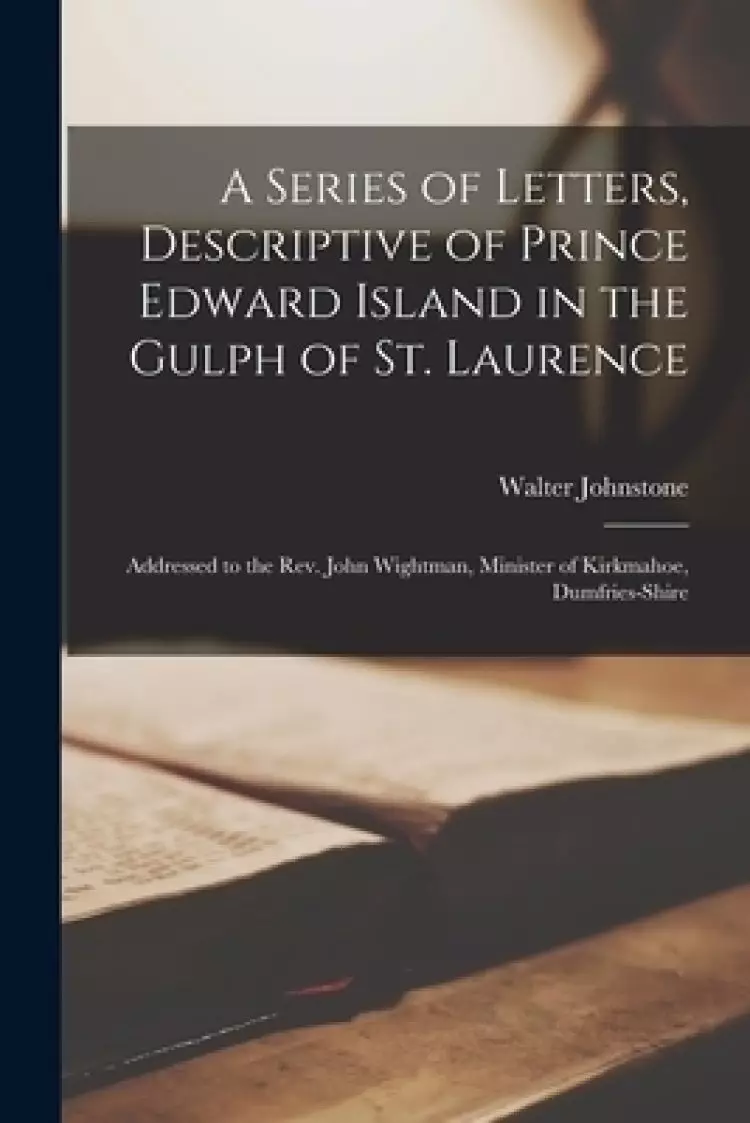 A Series of Letters, Descriptive of Prince Edward Island in the Gulph of St. Laurence [microform] : Addressed to the Rev. John Wightman, Minister of K