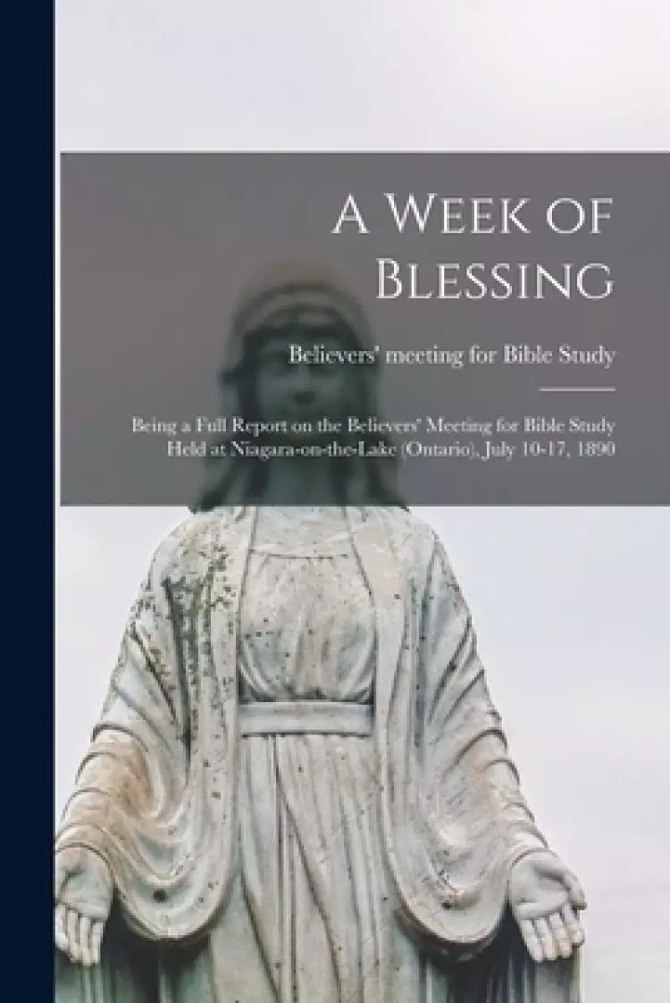 A Week of Blessing [microform] : Being a Full Report on the Believers' Meeting for Bible Study Held at Niagara-on-the-Lake (Ontario), July 10-17, 1890