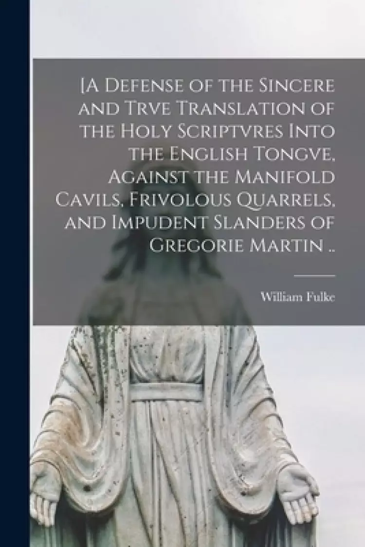 [A Defense of the Sincere and Trve Translation of the Holy Scriptvres Into the English Tongve, Against the Manifold Cavils, Frivolous Quarrels, and Im
