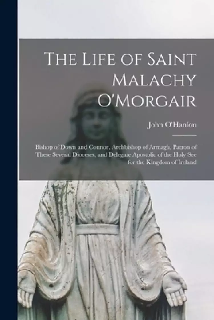 The The Life of Saint Malachy O'Morgair : Bishop of Down and Connor, Archbishop of Armagh, Patron of These Several Dioceses, and Delegate Apostolic of