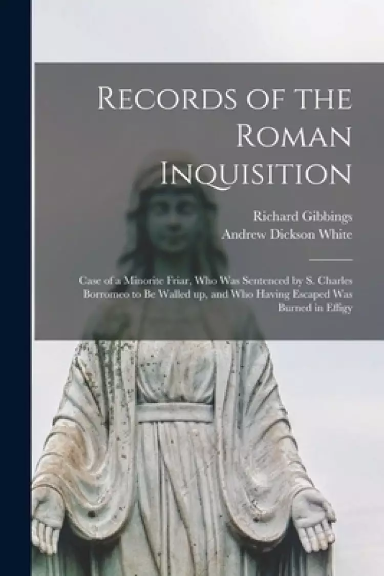Records of the Roman Inquisition : Case of a Minorite Friar, Who Was Sentenced by S. Charles Borromeo to Be Walled up, and Who Having Escaped Was Burn