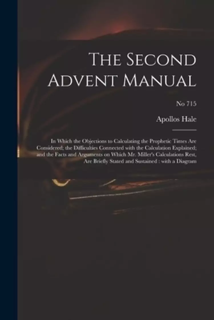 The Second Advent Manual : in Which the Objections to Calculating the Prophetic Times Are Considered; the Difficulties Connected With the Calculation