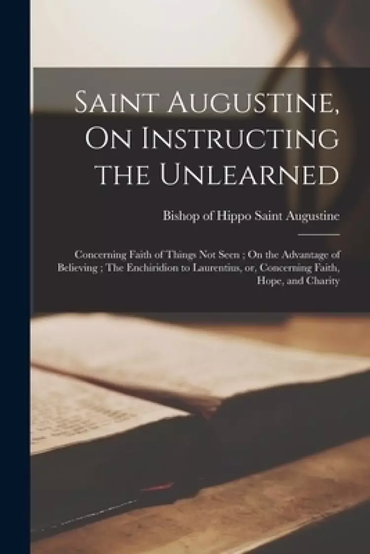 Saint Augustine, On Instructing the Unlearned ; Concerning Faith of Things Not Seen ; On the Advantage of Believing ; The Enchiridion to Laurentius, o