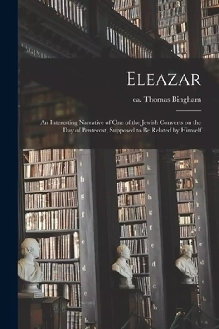 Eleazar : an Interesting Narrative of One of the Jewish Converts on the Day of Pentecost, Supposed to Be Related by Himself
