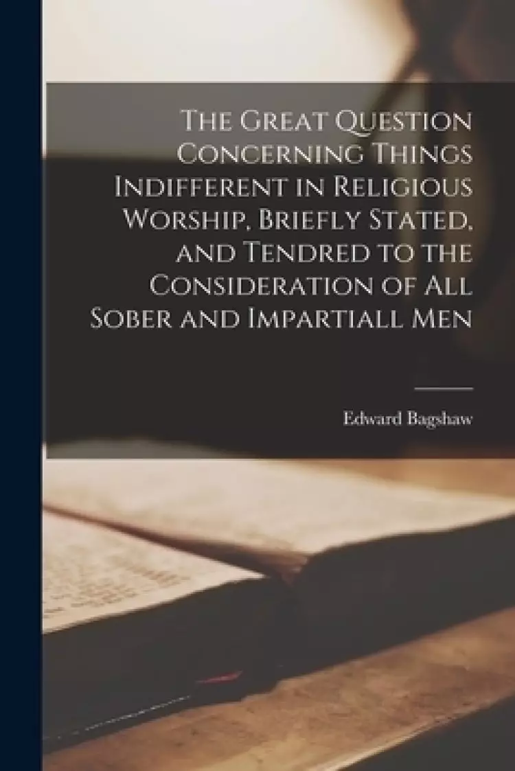 The Great Question Concerning Things Indifferent in Religious Worship, Briefly Stated, and Tendred to the Consideration of All Sober and Impartiall Me