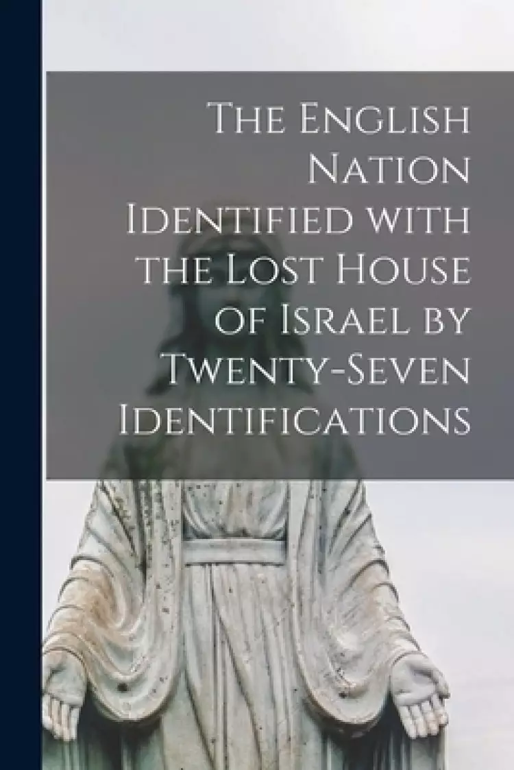 The English Nation Identified With the Lost House of Israel by Twenty-seven Identifications [microform]