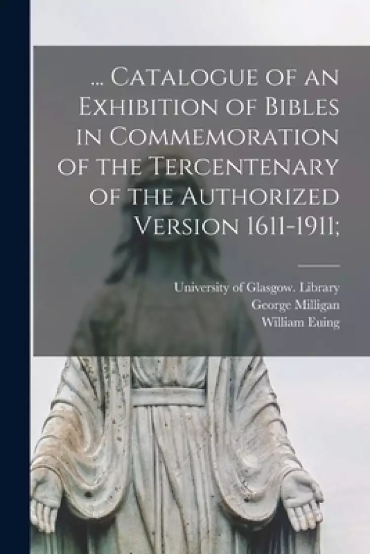 ... Catalogue of an Exhibition of Bibles in Commemoration of the Tercentenary of the Authorized Version 1611-1911;