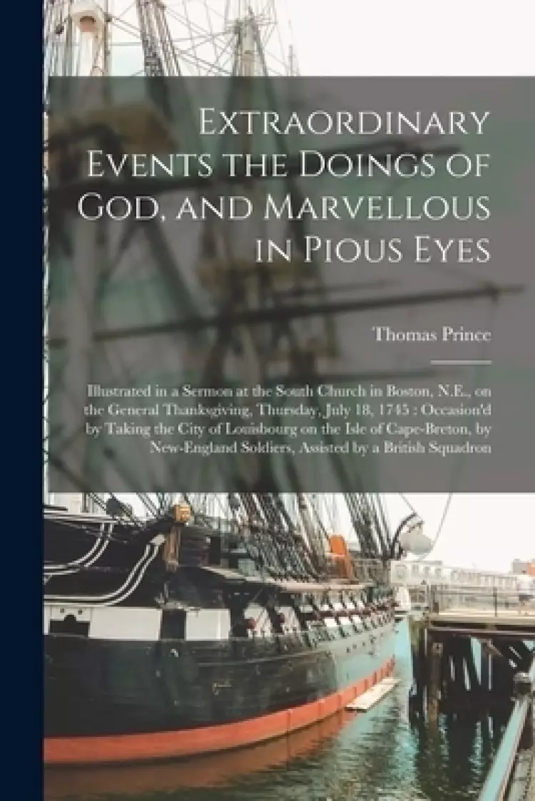 Extraordinary Events the Doings of God, and Marvellous in Pious Eyes : Illustrated in a Sermon at the South Church in Boston, N.E., on the General Tha