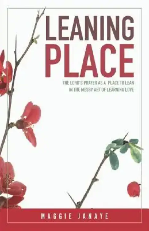Leaning Place: The Lord's Prayer as a Place to Lean in the Messy Art of Learning Love