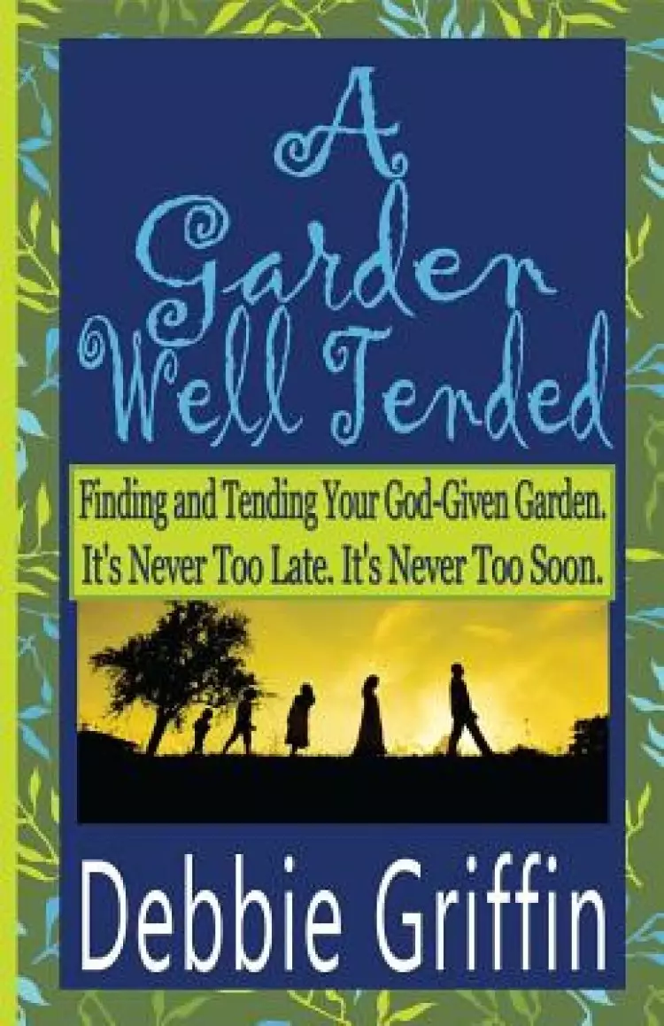 A Garden Well Tended: Finding and Tending Your God-Given Garden. It's Never Too Late. It's Never Too Soon.