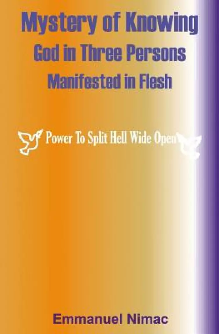 Mystery of Knowing God in Three Persons Manifested in Flesh: Power To Split Hell Wide Open