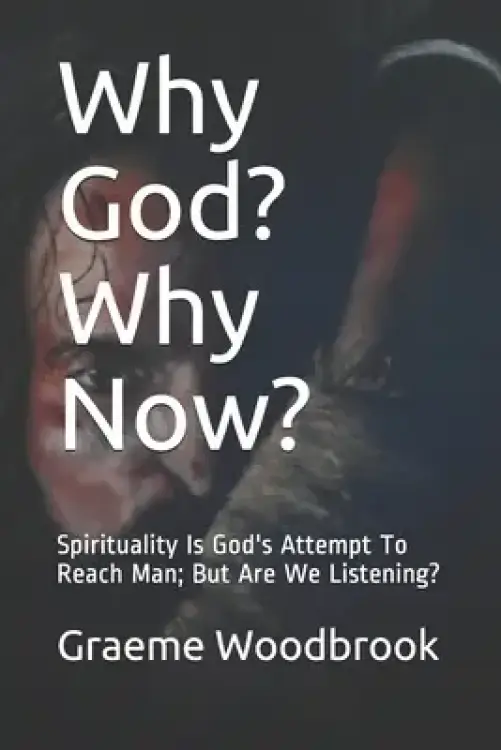 Why God? Why Now?: Spirituality Is God's Attempt To Reach Man; But Are We Listening?