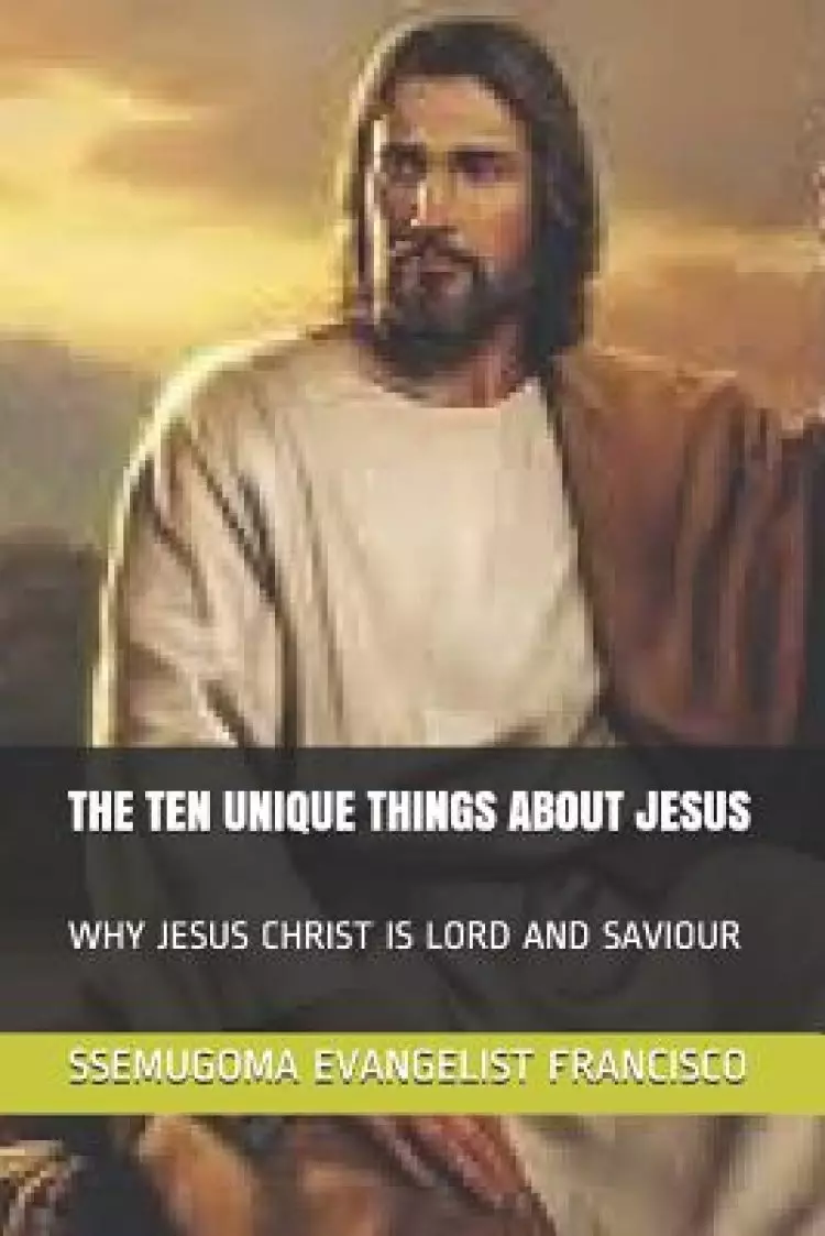 The Ten Unique Things about Jesus: Why Jesus Christ Is Lord and Saviour