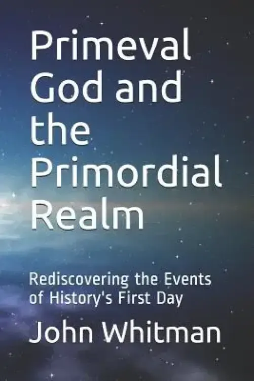 Primeval God and the Primordial Realm: Rediscovering the Events of History's First Day