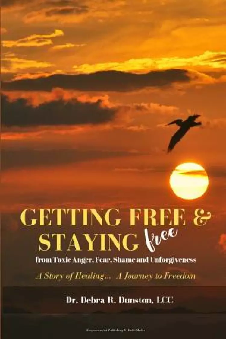 Getting Free and Staying Free from Toxic Anger, Fear, Shame and Unforgiveness: A story of healing... A Journey to freedom