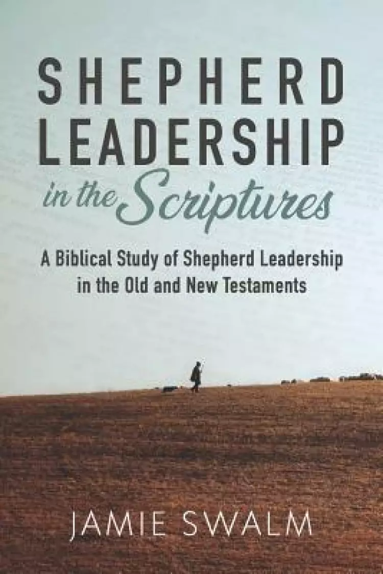Shepherd Leadership in the Scriptures: A Biblical Study of Shepherd Leadership in the Old and New Testaments