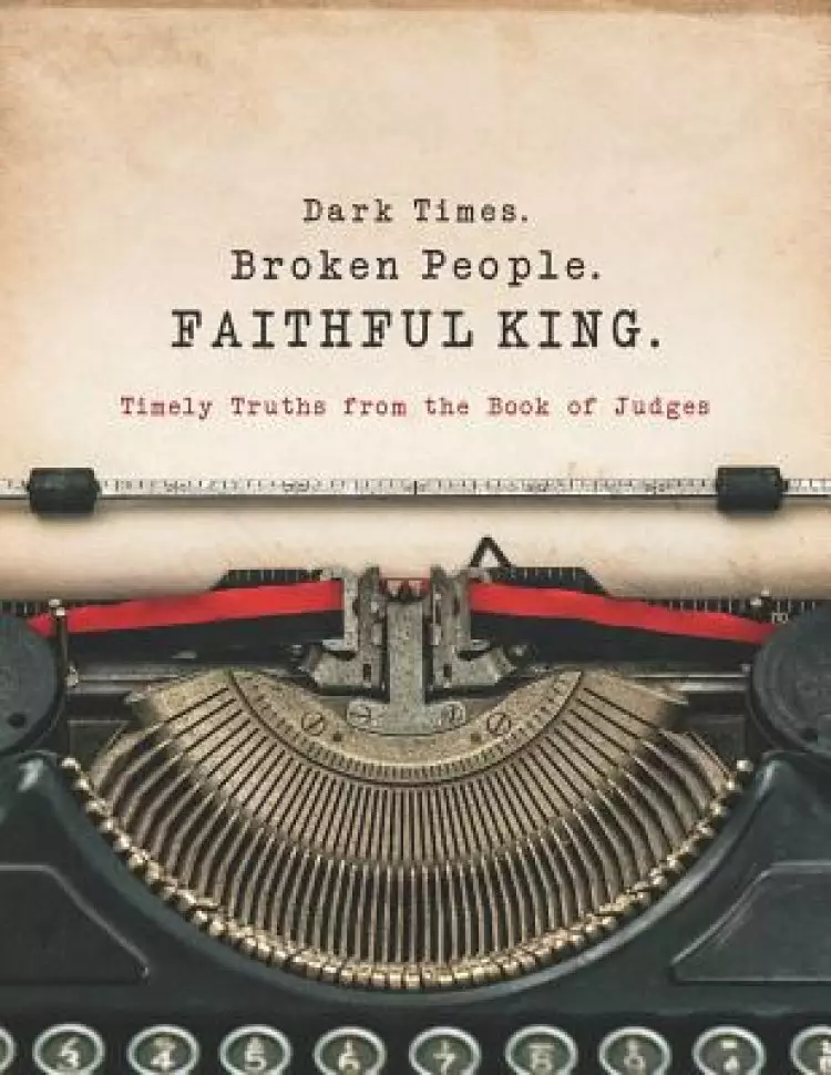 Dark Times. Broken People. FAITHFUL KING.: Timely Truths from the Book of Judges