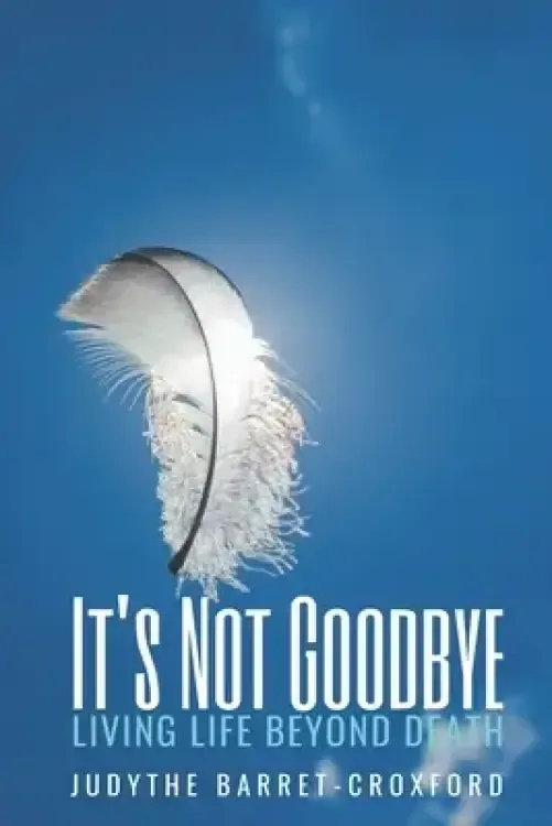 It's Not Goodbye: Living Life Beyond Death