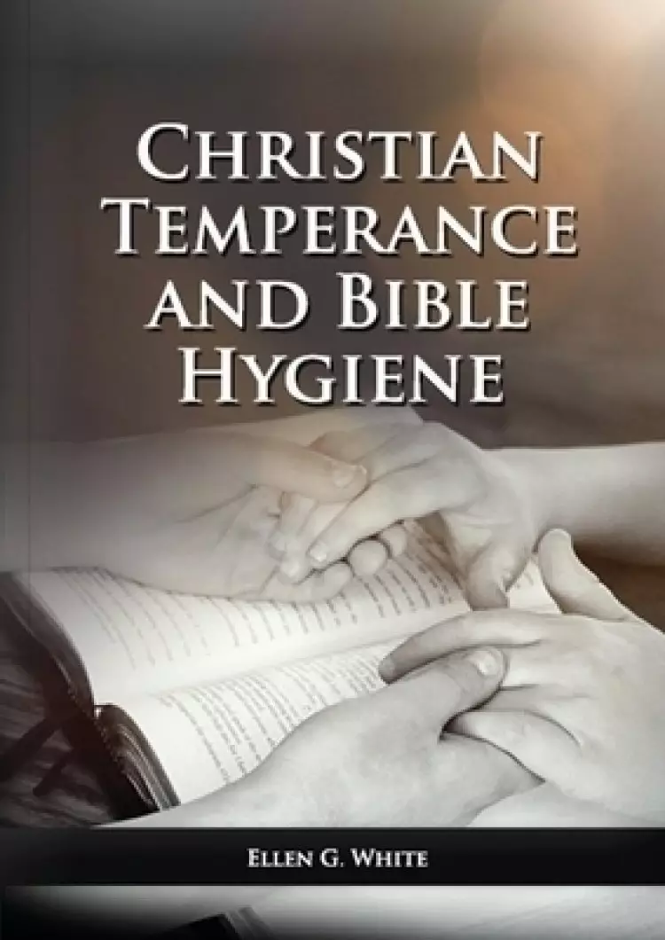 The Christian Temperance and Bible Hygiene Unabridged Edition: (Temperance, Diet, Exercise, country living and the relation between spiritual connecti