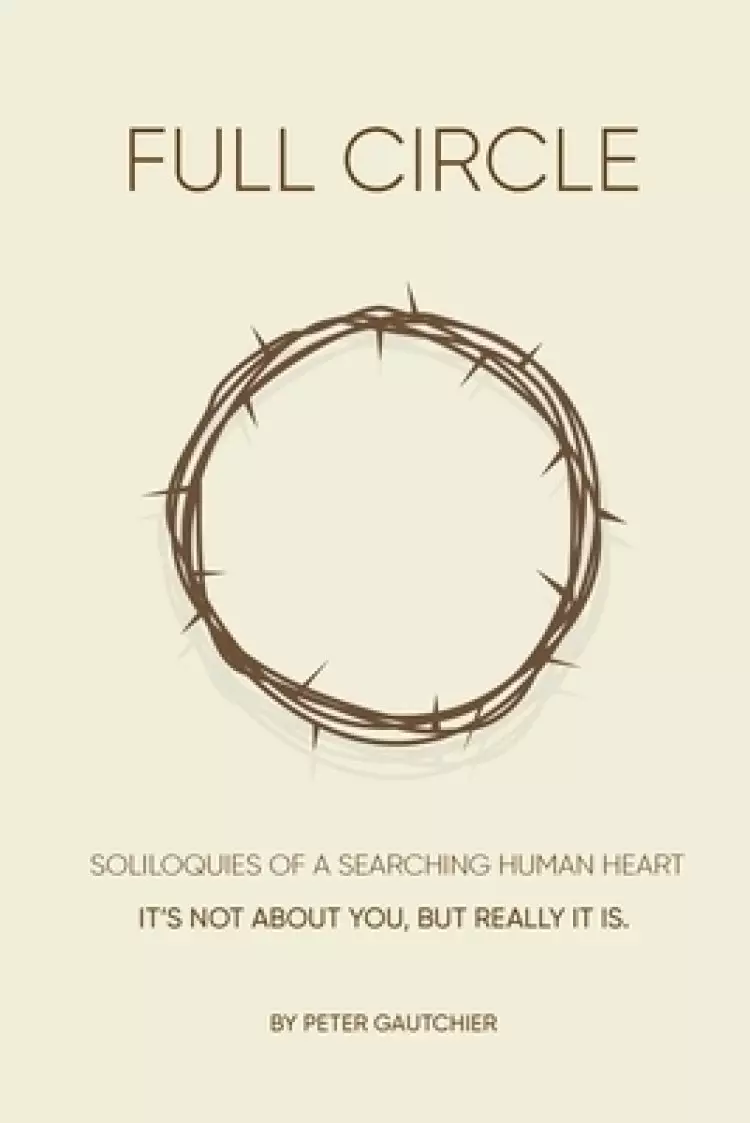 FULL CIRCLE: SOLILOQUIES OF A SEARCHING HUMAN HEART Full Circle: It's not about you, but it really is.