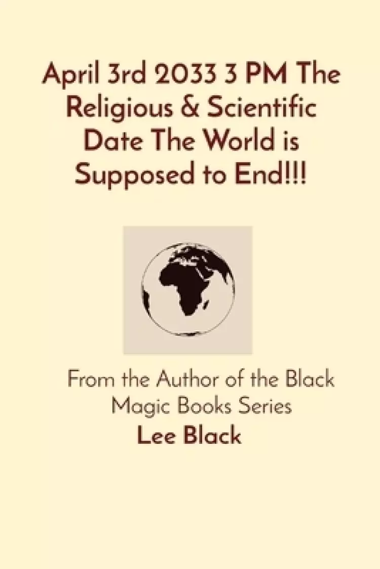 April 3rd 2033 3 PM The Religious & Scientific Date The World is Supposed to End!!!: From the Author of the Black Magic Books Series