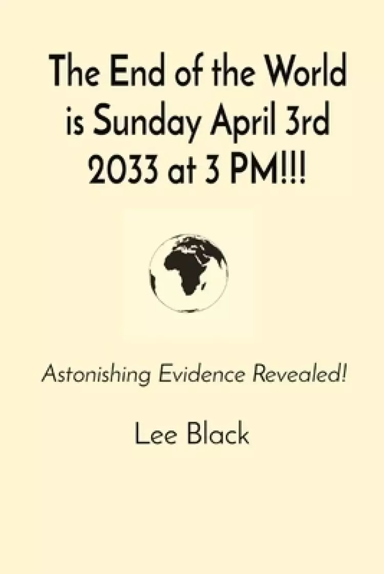 The End of the World is Sunday April 3rd 2033 at 3 PM!!!: Astonishing Evidence Revealed!