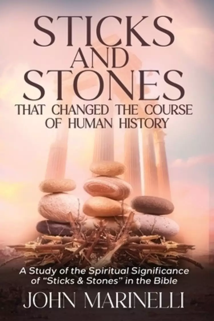 Sticks & Stones That Changed The Course of Human History: A Biblical Study of Stones and Their Spiritual Significance