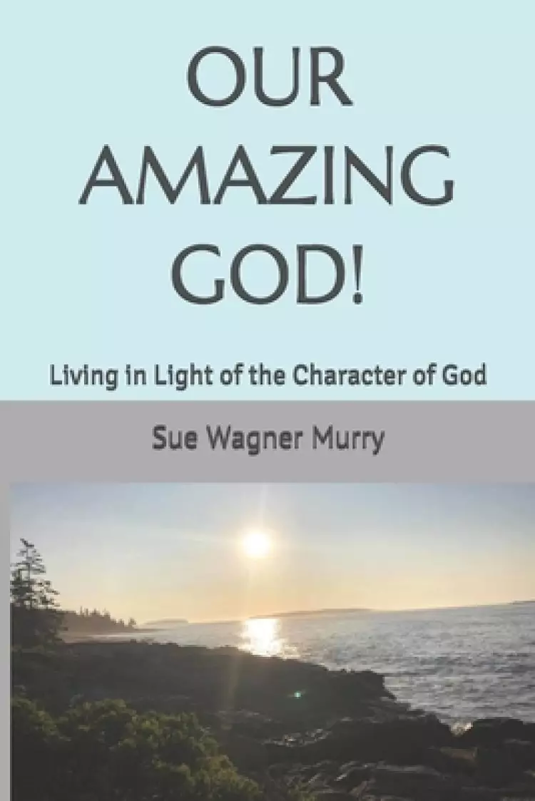 Our Amazing God!: Living in Light of the Character of God