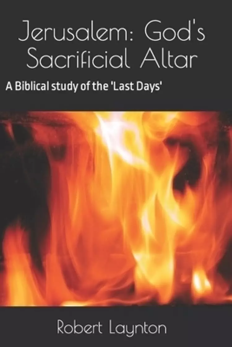 Jerusalem: God's Sacrificial Altar: A Biblical study of the 'Last Days'