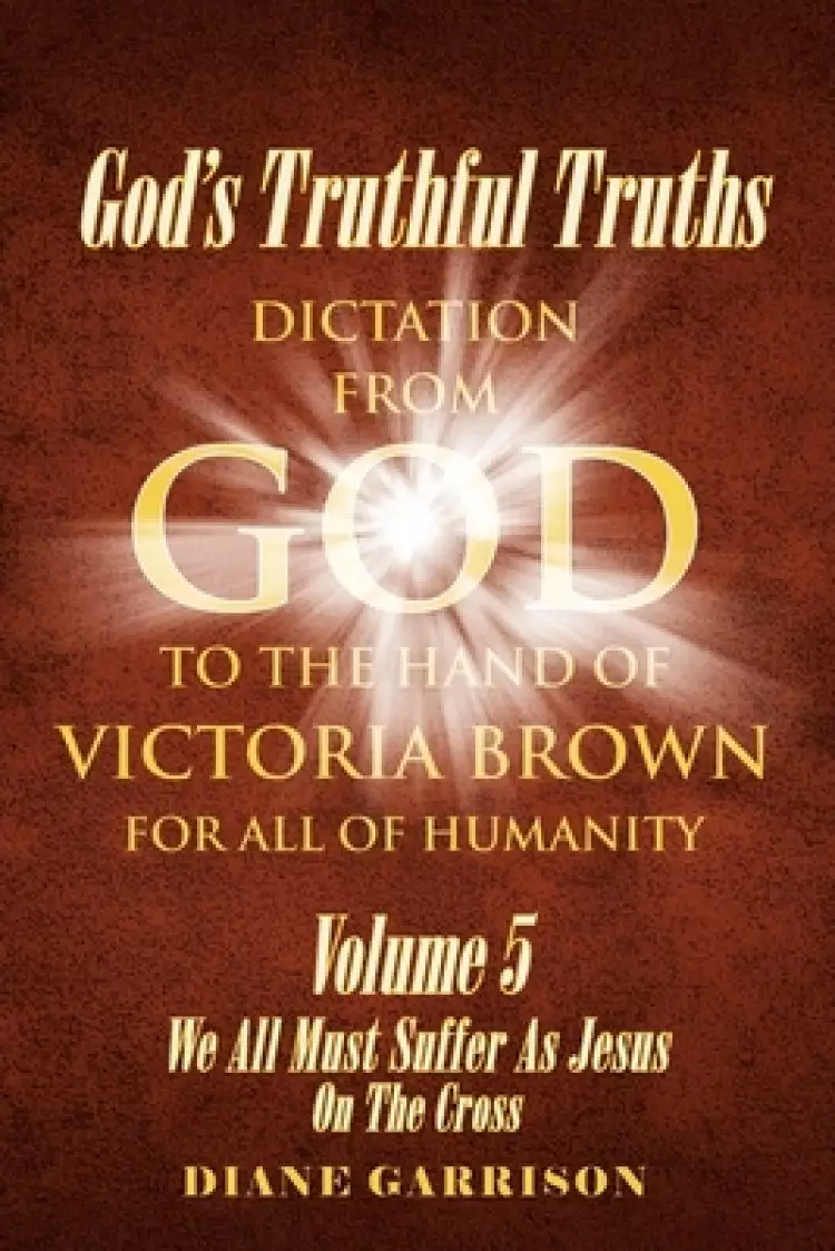 God's Truthful Truths: Volume 5: We All Must All Suffer As Jesus On The Cross