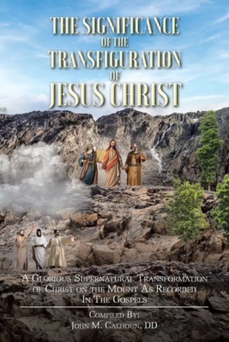 The Significance of the Transfiguration of Jesus Christ: A Glorious Supernatural Transformation of Jesus Christ on the Mount as Recorded in the Gospel