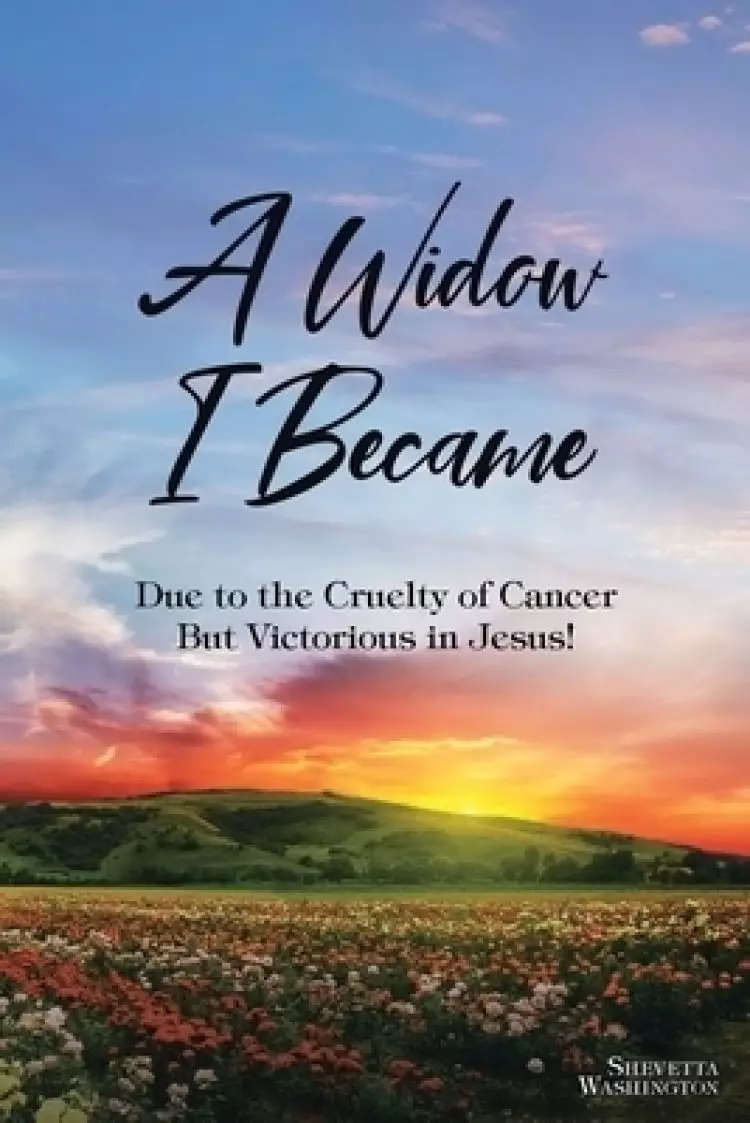 A Widow I Became: Due to the Cruelty of Cancer: But Victory in Jesus!