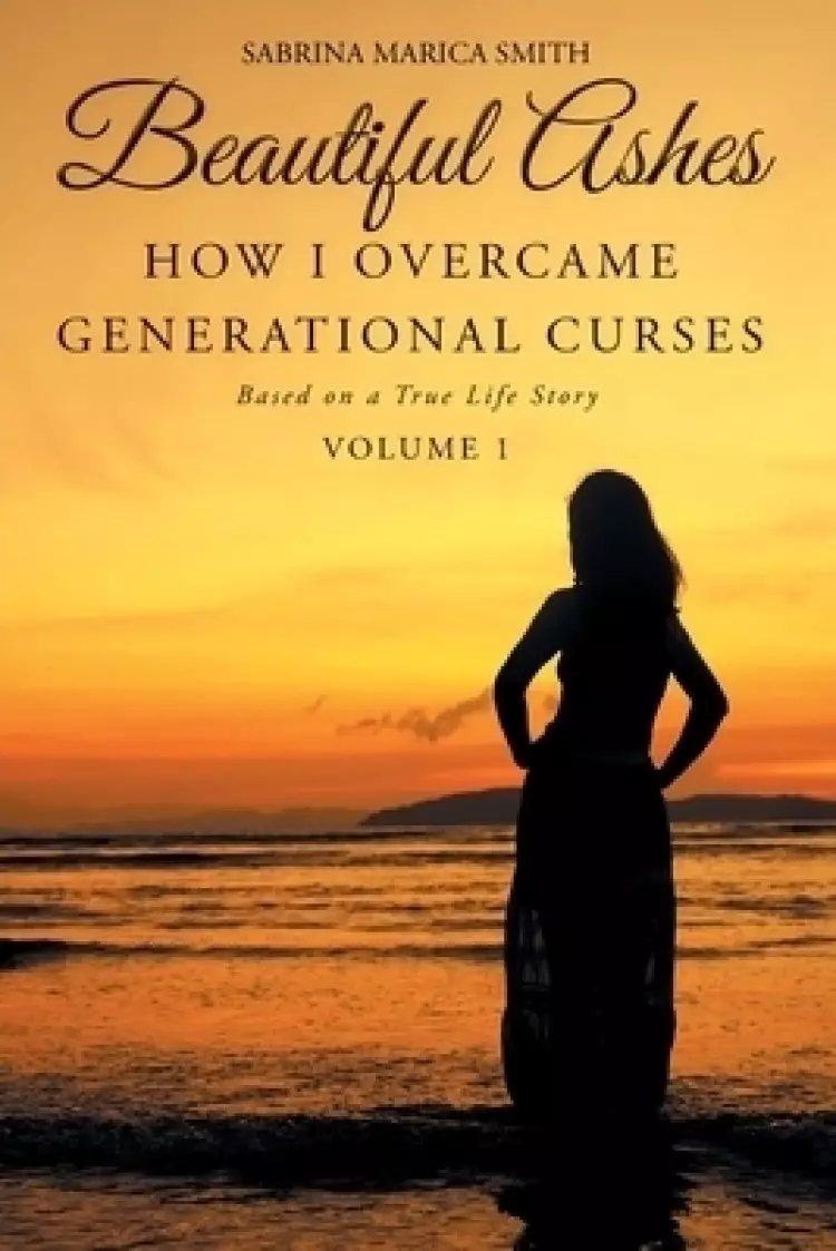Beautiful Ashes: How I Overcame Generational Curses: Based on a True Life Story