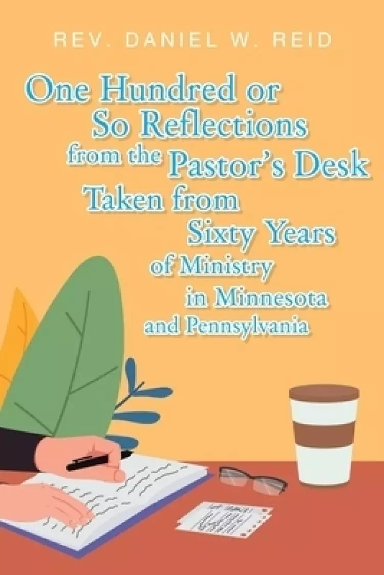 One Hundred or So Reflections from the Pastor's Desk Taken from Sixty Years of Ministry in Minnesota and Pennsylvania
