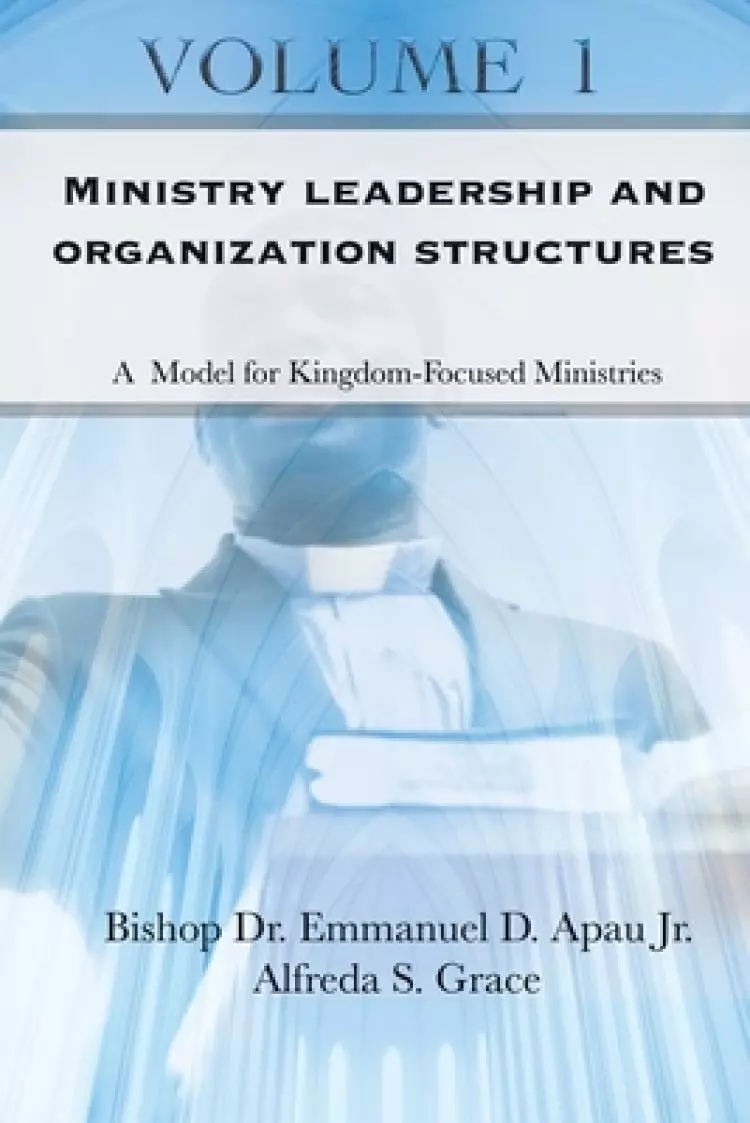 Ministry Leadership and Organization Structures Volume 1: A Model for Kingdom-Focused Ministries