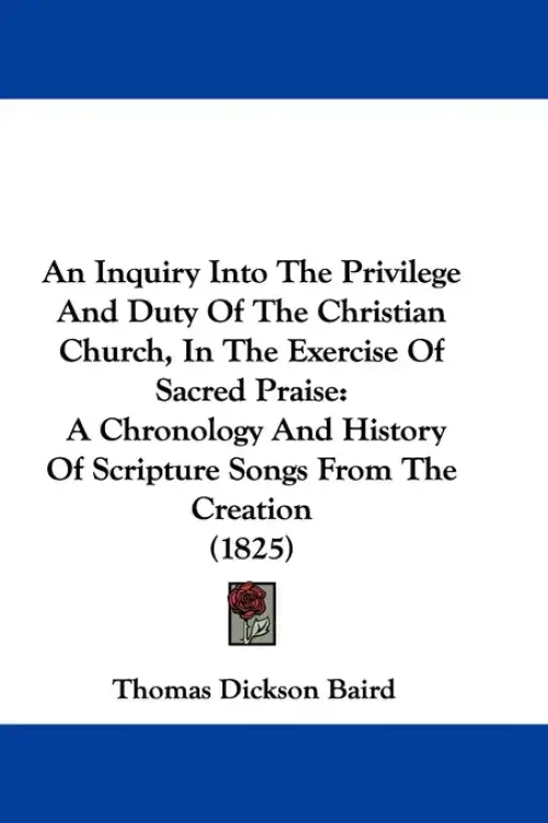 The An Inquiry Into The Privilege And Duty Of The Christian Church, In The Exercise Of Sacred Praise: A Chronology And History Of Scripture Songs From