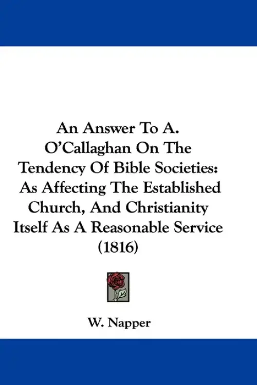 An Answer To A. O'Callaghan On The Tendency Of Bible Societies: As Affecting The Established Church, And Christianity Itself As A Reasonable Service