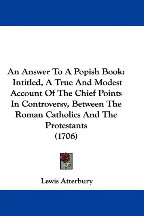 An Answer To A Popish Book: Intitled, A True And Modest Account Of The Chief Points In Controversy, Between The Roman Catholics And The Protestant