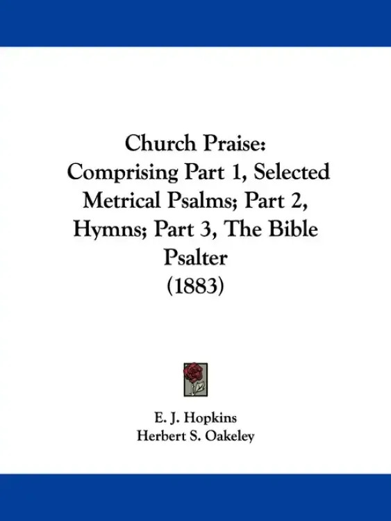 Church Praise: Comprising Part 1, Selected Metrical Psalms; Part 2, Hymns; Part 3, The Bible Psalter (1883)
